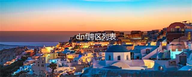 dnf跨区表2022最新完整版(dnf跨区列表)