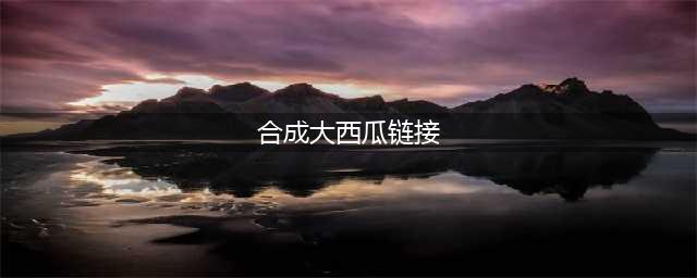 《合成大西瓜》游戏链接无法进入解决方法 链接打不开如何解决(合成大西瓜链接)