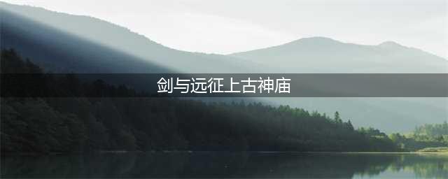《剑与远征》上古神庙通关路线有哪些 上古神庙通关路线分享(剑与远征上古神庙)