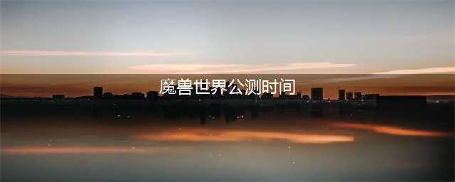 魔兽世界手游官网公测时间2022年 魔兽手游公测日期说明(魔兽世界公测时间)