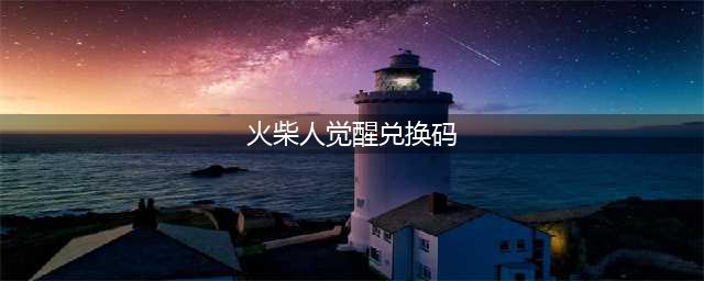 火柴人觉醒兑换码一览(火柴人觉醒兑换码)