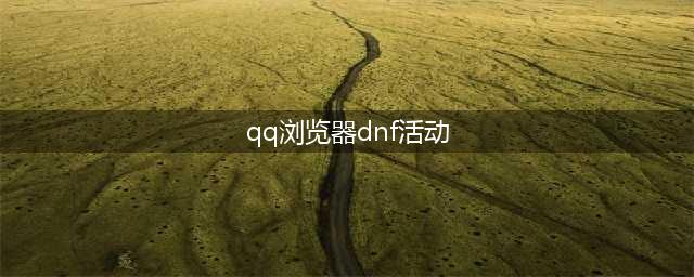 dnf10周年qq游览器送大礼活动地址 10周年qq游览器送大礼活动详情(qq浏览器dnf活动)