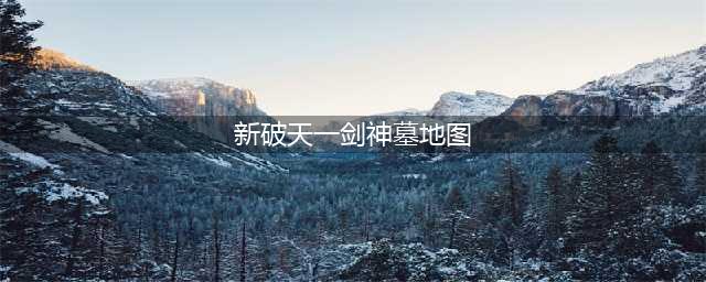 江湖历练《破天一剑》手游神墓探秘(新破天一剑神墓地图)