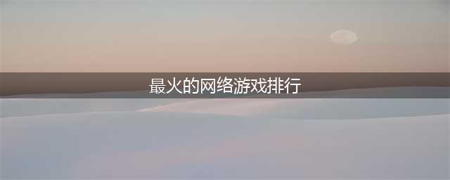 人气超高的十大最火网络游戏2022 最有人气的手游排行榜推荐(最火的网络游戏排行)