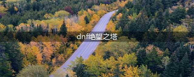 《DNF》绝望之塔在哪 绝望之塔位置分享(dnf绝望之塔)