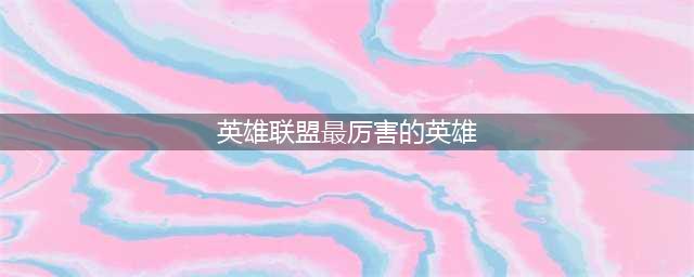 《英雄联盟》11.11版本哪些英雄厉害 新版本强力英雄推荐(英雄联盟最厉害的英雄)