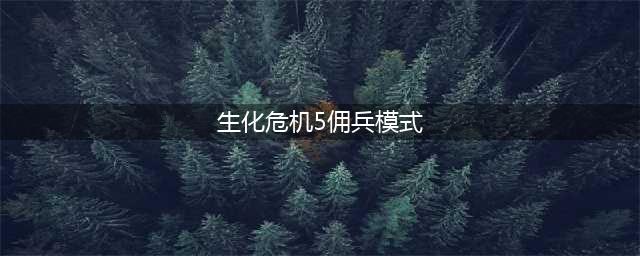 生化危机5怎么玩佣兵模式 佣兵模式技巧介绍(生化危机5佣兵模式)