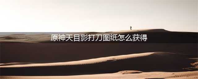 原神天目影打刀图纸在哪里获取