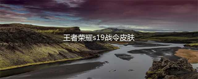 《王者荣耀》S19赛季战令皮肤有哪些 S19赛季战令皮肤汇总