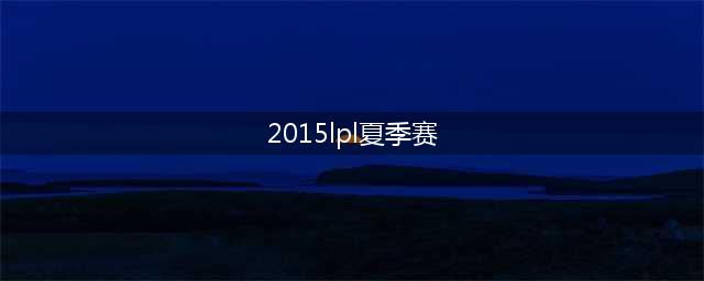 2015lol夏季赛lpl赛程表 2015lol夏季赛赛程直播(2015lpl夏季赛)