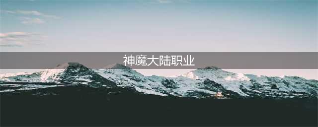 《新神魔大陆》哪个职业比较强 最强职业推荐(神魔大陆职业)