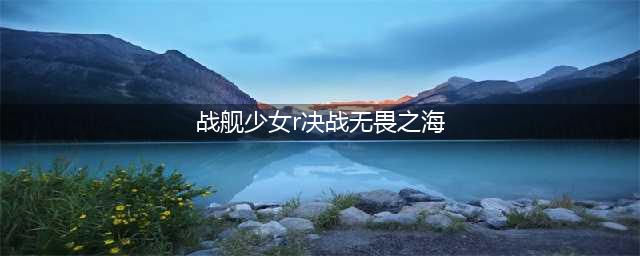 《战舰少女R》决战无畏之海新手打法攻略详解