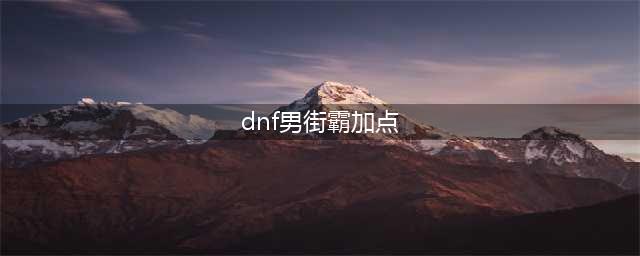 《DNF》男街霸打110级刷图加点详解(dnf男街霸加点)