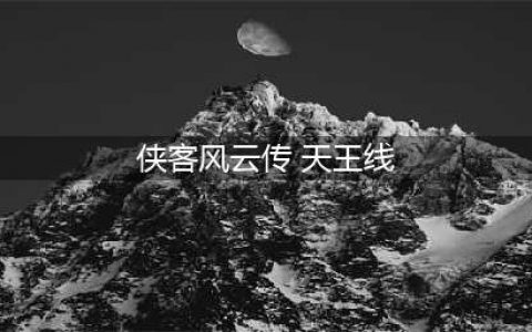 侠客风云传天王线大地图一览 侠客风云传天王线条件及攻略