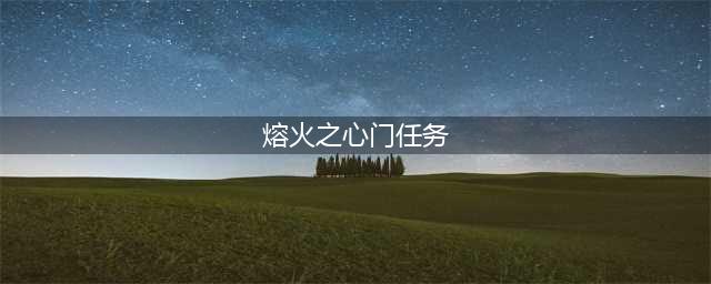 《魔兽世界怀旧服》熔火之心开门任务怎么做 熔火之心开门任务完成攻略(熔火之心门任务)