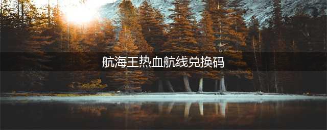 航海王热血航线兑换码最新2022五月 2022年5月兑换码永久不失效汇总(航海王热血航线兑换码)