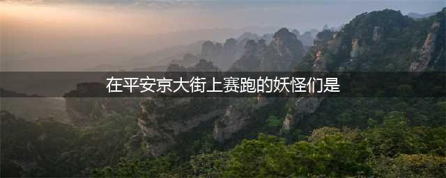 《阴阳师》在平安京大街上赛跑的妖怪们答案(在平安京大街上赛跑的妖怪们是)
