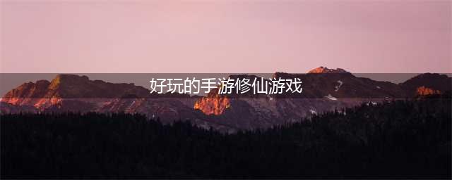 手机修仙游戏排行榜前十名2022 修仙类手游排行榜Top10(好玩的手游修仙游戏)