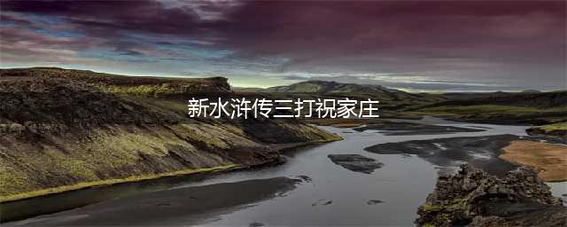 《水浒梗传》第十三关三打祝家庄怎么过(新水浒传三打祝家庄)