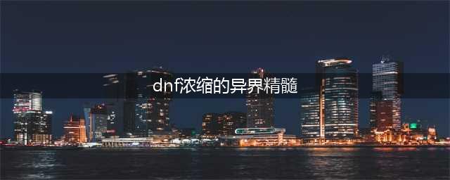 《dnf》浓缩的异界精髓怎么得 浓缩的异界精髓获取途径(dnf浓缩的异界精髓)