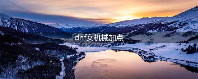 《DNF》女机械师110级刷图加点详解(dnf女机械加点)