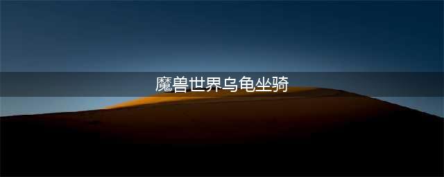 魔兽世界乌龟坐骑怎么获取 乌龟坐骑获得方式讲解(魔兽世界乌龟坐骑)