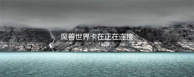 《魔兽世界怀旧服》世界服务器无法连接怎么办 世界服务器无法连接解决方案讲解(魔兽世界卡在正在连接)