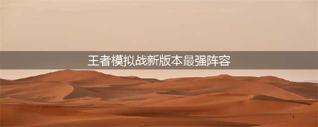 《王者荣耀》王者模拟战最新版本强势阵容怎么搭配 新版本最强阵容推荐(王者模拟战新版本最强阵容)