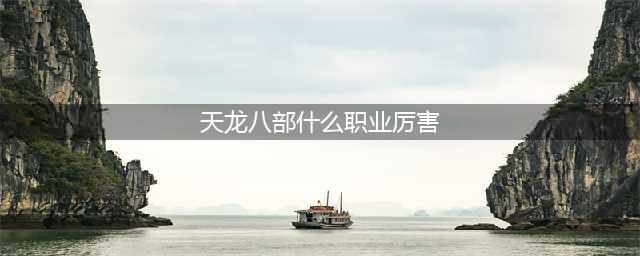 天龙八部手游什么职业厉害-职业排名推荐2023