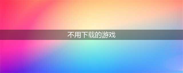 2021十大不用下载就能玩的游戏推荐 十大免下载游戏热玩榜(不用下载的游戏)