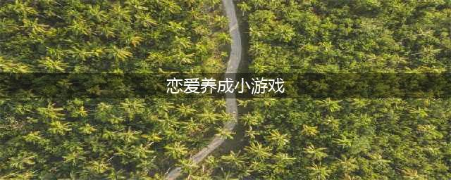 恋爱养成类游戏推荐2021 可以恋爱的游戏排行榜前十名(恋爱养成小游戏)