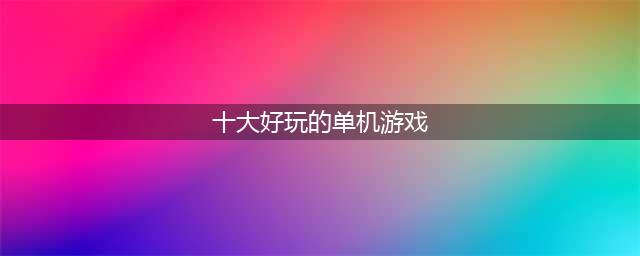 2022十大最好玩的手机单机游戏 必玩的单机游戏前十名推荐(十大好玩的单机游戏)