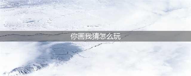 《你画我猜》游戏怎样玩 你画我猜玩法详解