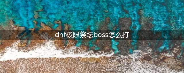 《dnf》极限祭坛BOSS怎么打 极限祭坛BOSS打法攻略(dnf极限祭坛boss怎么打)