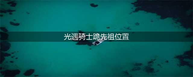 《光遇》骑士跪先祖位置 骑士跪在哪