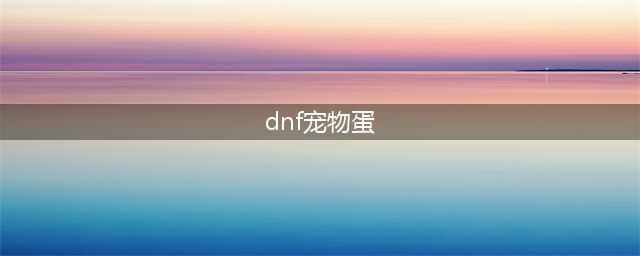 《dnf》宠物蛋有什么用 宠物蛋作用分享(dnf宠物蛋)