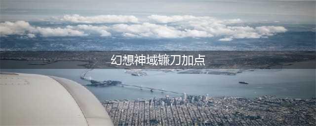 幻想神域手游镰刀怎么加点 镰刀职业技能介绍(幻想神域镰刀加点)