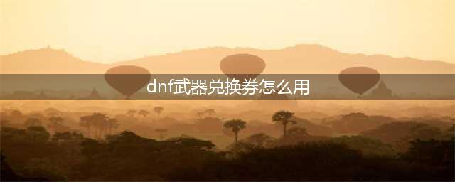 dnf装扮兑换券怎么用 地下城与勇士兑换券使用方法(dnf武器兑换券怎么用)