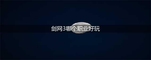 《剑网3》哪个职业最厉害2022 新手职业选择推荐(剑网3哪个职业好玩)