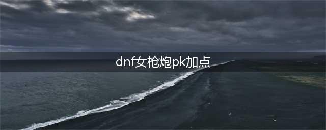 《DNF》100级女大枪最新加点攻略(dnf女枪炮pk加点)
