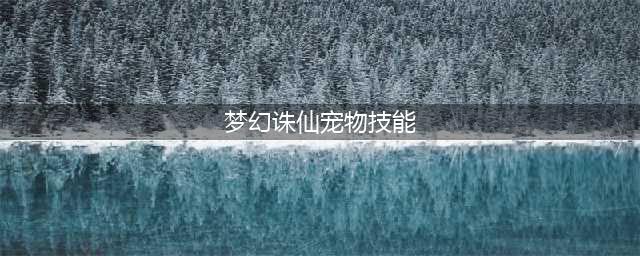 《梦幻新诛仙》宠物技能选什么好 宠物技能搭配推荐(梦幻诛仙宠物技能)