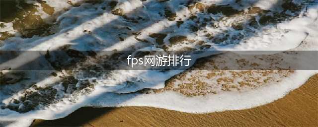 2022全球fps游戏排行榜 热门全球fps游戏排行榜(fps网游排行)