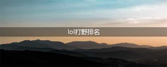 英雄联盟S11打野排名 S11版本双榜打野TOP排名(lol打野排名)