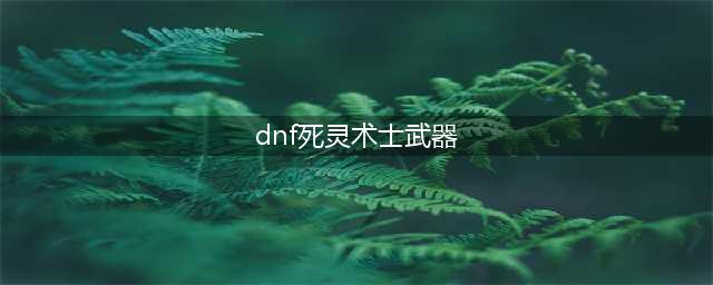 《DNF》死灵术士武器怎么选择 死灵术士武器推荐(dnf死灵术士武器)