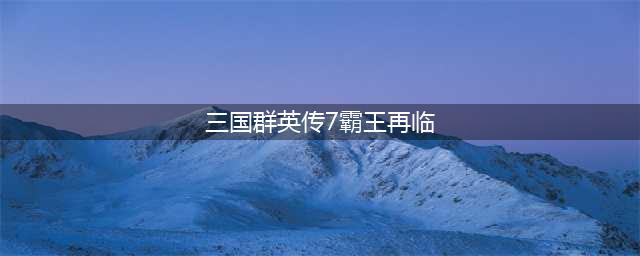 《三国群英传7》霸王再临如何开启 霸王再临开启条件一览(三国群英传7霸王再临)