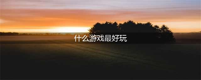 世上最好玩的十大游戏推荐2021 好玩的十大游戏排行榜(什么游戏最好玩)