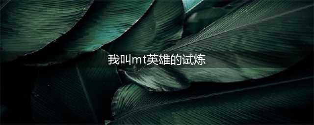 《我叫MT》英雄的试炼通关技巧及进化攻略(我叫mt英雄的试炼)