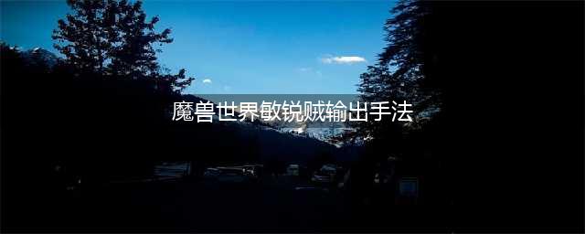 《魔兽世界》8.15敏锐贼输出怎么玩 敏锐贼PVE输出手法攻略