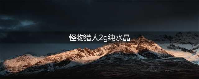 怪物猎人纯水晶如何获得(怪物猎人2g纯水晶)