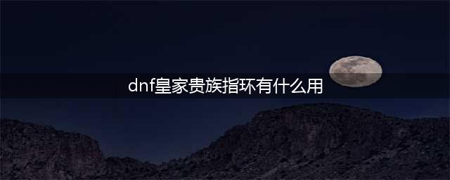 dnf皇家贵族指环有什么用 dnf皇家贵族指环在哪里买